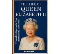 The Life Of Queen Elizabeth II: A Complete Biography from Childhood to the Crown