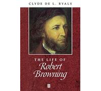 THE LIFE OF ROBER BROWNING: A Critical Biography (Wiley Blackwell Critical Biographies)