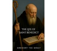 The Life of Saint Benedict: The Inspiring Biography of the Father of Western Monasticism and Founder of the Benedictine Rule
