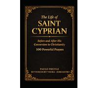 THE LIFE OF SAINT CYPRIAN BEFORE AND AFTER HIS CONVERSION TO CHRISTIANITY: 100 Powerful Prayers (SAINT CYPRIAN COLLECTION)