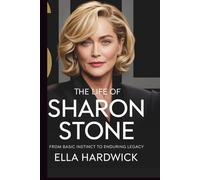 The Life Of Sharon Stone: From Basic Instinct to Enduring Legacy (Legacy Chronicles)