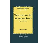 The Life of St. Agnes of Rome: Virgin and Martyr (Classic Reprint)
