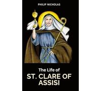 The Life of St. Clare of Assisi: Including Works, Spirituality and Powerful Novena to St. Clare of Assisi