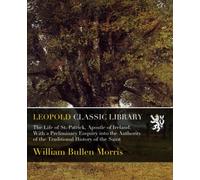 The Life of St. Patrick, Apostle of Ireland. With a Preliminary Enquiry into the Authority of the Traditional History of the Saint