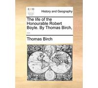 The life of the Honourable Robert Boyle. By Thomas Birch, ...