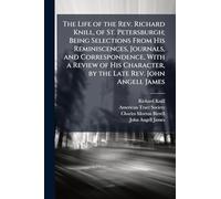 The Life of the Rev. Richard Knill, of St. Petersburgh; Being Selections From His Reminiscences, Journals, and Correspondence, With a Review of His Character, by the Late Rev. John Angell James