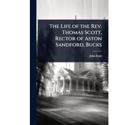 The Life of the Rev. Thomas Scott, Rector of Aston Sandford, Bucks