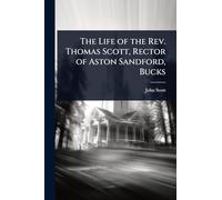 The Life of the Rev. Thomas Scott, Rector of Aston Sandford, Bucks