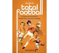 The Life of Total Football : The Origins and Development of Football's Most Entertaining Philosophy