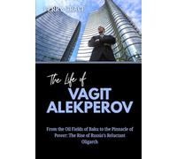 The Life of Vagit Alekperov: From the Oil Fields of Baku to the Pinnacle of Power: The Rise of Russia’s Reluctant Oligarch (The Lives and Legacies of the World’s Billionaire Entrepreneurs)