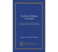 The life of William Cavendish: duke of Newcastle, to which is added the true relation of my birth, breeding and life
