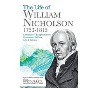 The Life of William Nicholson, 1753-1815: A Memoir of Enlightenment, Commerce, Politics, Arts and Science