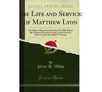 The Life Services of Matthew Lyon: An Address Pronounced October 29, 1858; Before the Vermont Historical Society, in the Presence of the General Assembly of Vermont (Classic Reprint)