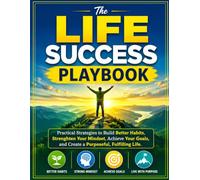 The Life Success Playbook: Practical Strategies to Build Better Habits, Strengthen Your Mindset, Achieve Your Goals, and Create a Purposeful, Fulfilling Life
