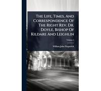 The Life, Times, And Correspondence Of The Right Rev. Dr. Doyle, Bishop Of Kildare And Leighlin