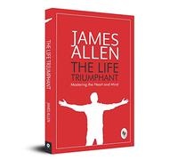 The Life Triumphant : Mastering the Heart and Mind: A Classic Self-Help Book Personal Development Success Mindset a Motivational and Inspirational ... Wisdom Keys to Triumph Over Life's Challenges