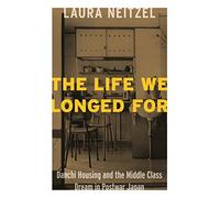 The Life We Longed For: Danchi Housing and the Middle Class Dream in Postwar Japan