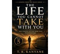 The Life You Cannot Take With You: Why Purpose Matters More Than Possessions: 5 (Lessons from the Grave)