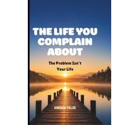 THE LIFE YOU COMPLAIN ABOUT: The Problem Isn't Your Life: 25 (MADE NEW SERIES BY KINGDOM FIELDS)