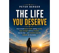 The Life You Deserve: How to build health, success, inner strength and freedom step by step - and radically change your life for the better