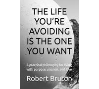THE LIFE YOU’RE AVOIDING IS THE ONE YOU WANT: A practical philosophy for living with purpose, passion, and love