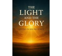 THE LIGHT AND THE GLORY OF GOD: LIVING IN HIS PRESENCE