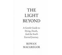 The Light Beyond: A Gentle Guide to Dying, Death, and the Soul’s Eternal Journey