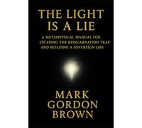 THE LIGHT IS A LIE: A Metaphysical Manual for Escaping the Reincarnation Trap and Building a Sovereign Life