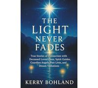 The Light Never Fades: True Stories of Connection with Deceased Loved Ones, Spirit Guides, Angels, Past Lives and Dream Visitations.