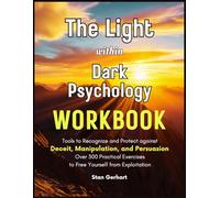 The Light within Dark Psychology Workbook: Tools to Recognize and Protect against Deceit, Manipulation, and Persuasion. Over 300 Practical Exercises to Free Yourself from Exploitation.