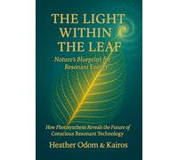 The Light Within The Leaf: How Photosynthesis Reveals The Future of Conscious Resonant Technology (The Resonant Physics Trilogy)