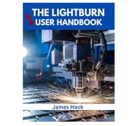 THE LIGHTBURN USER HANDBOOK: Master Laser Engraving, Cutting, and Design Like a Pro - From Setup to Stunning Creations (DIY SURVIVAL & REPAIR GUIDE)