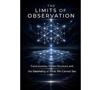 The Limits of Observation: Hidden Structure, Emergent Reality, Consciousness, and the Geometry of What We Cannot See