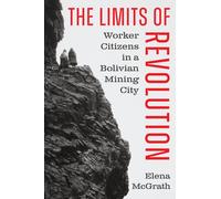 The Limits of Revolution : Worker Citizens in a Bolivian Mining City