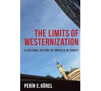 The Limits of Westernization - A Cultural History of America in Turkey (Columbia Studies in International and Global History)