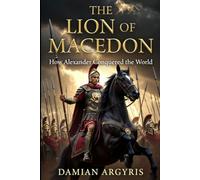 THE LION OF MACEDON: How Alexander Conquered the World