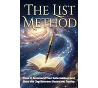The List Method: From Scripting to Manifesting: How to Command Your Subconscious and Bridge the Gap Between Desire and Reality