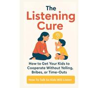 The Listening Cure: How to Get Your Kids to Cooperate Without Yelling, Bribes, or Time-Outs: How To Talk So Kids will listen