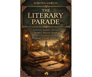 The Literary Parade: A Literary Journey Through Dublin's Historic Heart: Featuring 12 Iconic Irish Writers