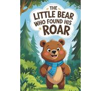 The Little Bear Who Found His Roar: A Story About Bravery and Kindness