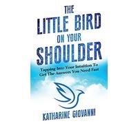 The Little Bird On Your Shoulder: Tapping into your intuition to get the answers you need fast