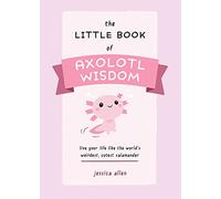 The Little Book of Axolotl Wisdom: Live Your Life Like the World's Weirdest, Cutest Salamander (Fun Gifts for Animal Lovers)