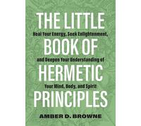 The Little Book of Hermetic Principles: Heal Your Energy, Seek Enlightenment, and Deepen Your Understanding of Your Mind, Body, and Spirit
