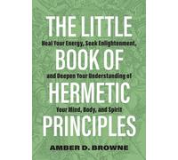 Little Book Of Hermetic Principles, The: Heal Your Energy, Seek Enlightenment, and Deepen Your Understanding of Your Mind, Body, and Spirit