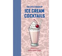 The Little Book of Ice Cream Cocktails: Over 80 Boozy Frozen Dessert Drinks: Alcoholic Shakes and Milkshakes for Summer Days, Beach Parties and Every Occasion
