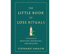 The Little Book of Loss Rituals : 75 Practices for Grieving, Mourning, and Healing