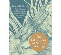 The Little Book of Nature Blessings : Myths, Rituals and Practices for Finding Calm in the Natural World