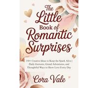 The Little BOOK Of Romantic Surprises: 150+ Creative Ideas to Keep the Spark Alive | Daily Gestures, Grand Adventures, and Thoughtful Ways to Show Love Every Day (The Ultimate Gift Book Collection)