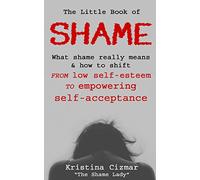 The Little Book of Shame: What shame really means, and how to shift from low self-esteem to empowering self-acceptance