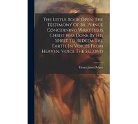 The Little Book Open, The Testimony Of Br. Prince Concerning What Jesus Christ Has Done By His Spirit To Redeem The Earth. In Voices From Heaven. Voice The Second